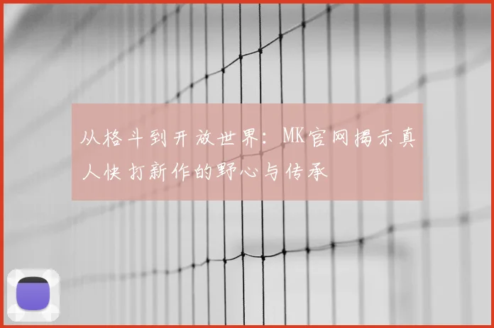 从格斗到开放世界：MK官网揭示真人快打新作的野心与传承