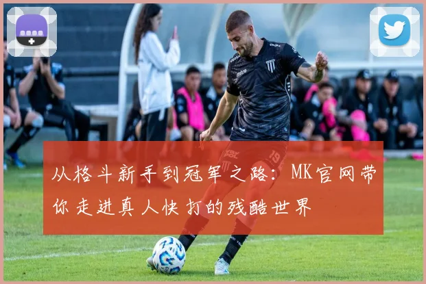 从格斗新手到冠军之路：MK官网带你走进真人快打的残酷世界