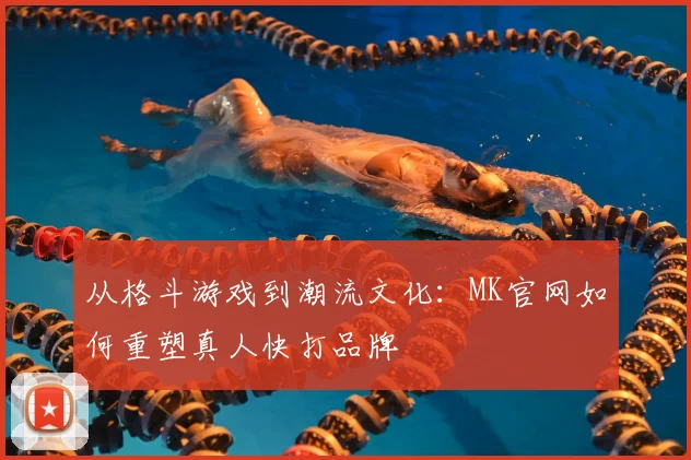 从格斗游戏到潮流文化：MK官网如何重塑真人快打品牌